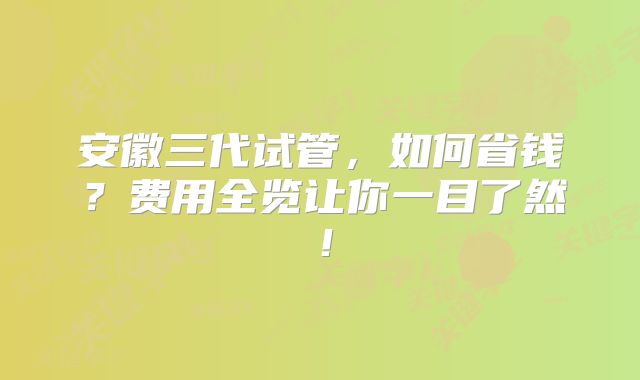 安徽三代试管，如何省钱？费用全览让你一目了然！