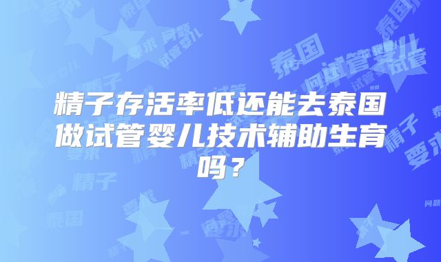 精子存活率低还能去泰国做试管婴儿技术辅助生育吗？