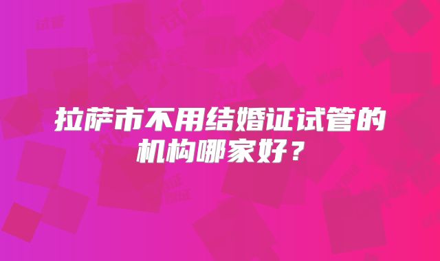 拉萨市不用结婚证试管的机构哪家好？