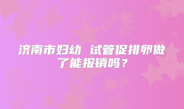 济南市妇幼 试管促排卵做了能报销吗？