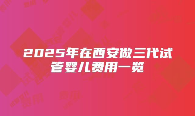 2025年在西安做三代试管婴儿费用一览