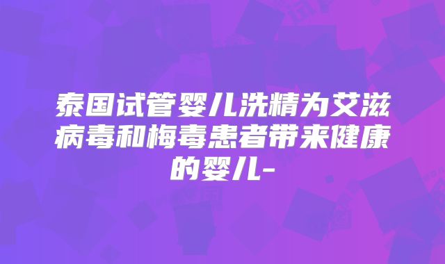 泰国试管婴儿洗精为艾滋病毒和梅毒患者带来健康的婴儿-