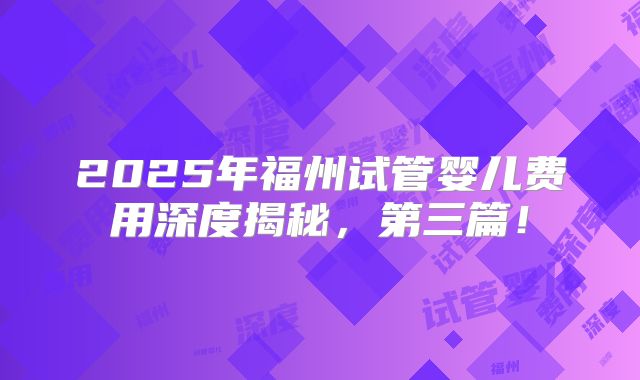 2025年福州试管婴儿费用深度揭秘，第三篇！