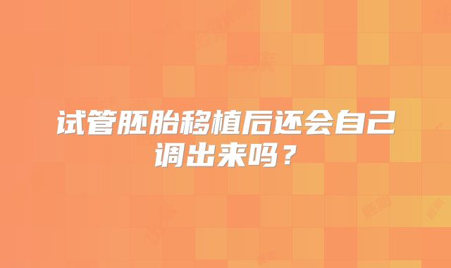 试管胚胎移植后还会自己调出来吗？