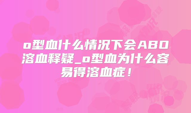 o型血什么情况下会ABO溶血释疑_o型血为什么容易得溶血症！