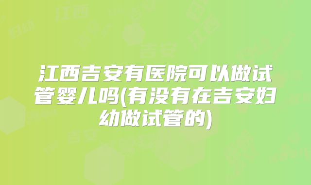 江西吉安有医院可以做试管婴儿吗(有没有在吉安妇幼做试管的)