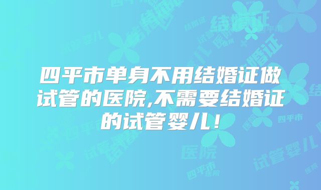 四平市单身不用结婚证做试管的医院,不需要结婚证的试管婴儿！