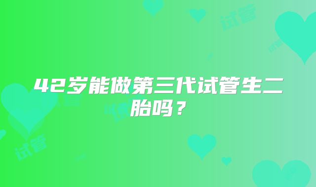 42岁能做第三代试管生二胎吗？