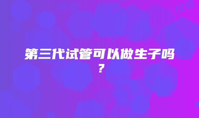 第三代试管可以做生子吗？
