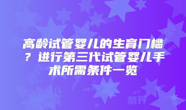 高龄试管婴儿的生育门槛?进行第三代试管婴儿手术所需条件一览