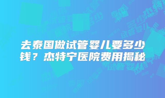 去泰国做试管婴儿要多少钱？杰特宁医院费用揭秘