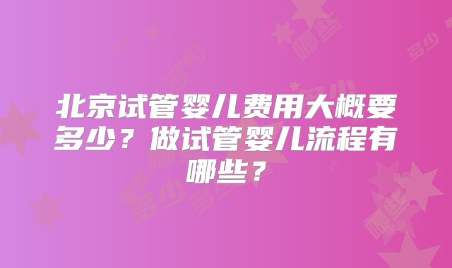 北京试管婴儿费用大概要多少？做试管婴儿流程有哪些？