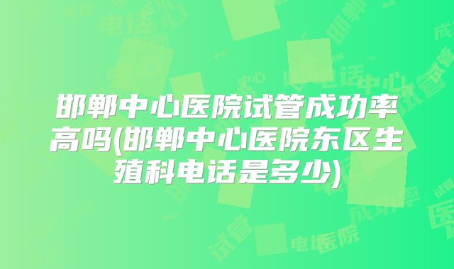 邯郸中心医院试管成功率高吗(邯郸中心医院东区生殖科电话是多少)