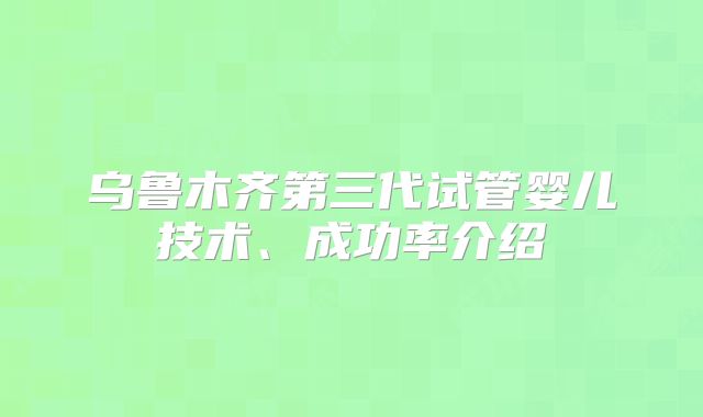 乌鲁木齐第三代试管婴儿技术、成功率介绍