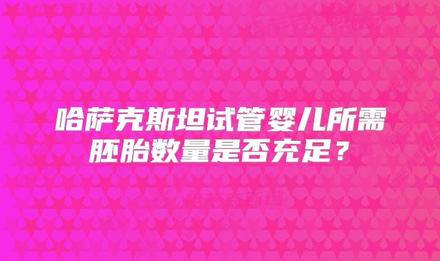 哈萨克斯坦试管婴儿所需胚胎数量是否充足?