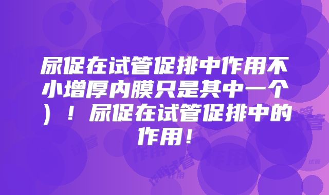 尿促在试管促排中作用不小增厚内膜只是其中一个)!尿促在试管促排中的作用!