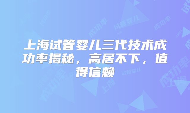 上海试管婴儿三代技术成功率揭秘，高居不下，值得信赖