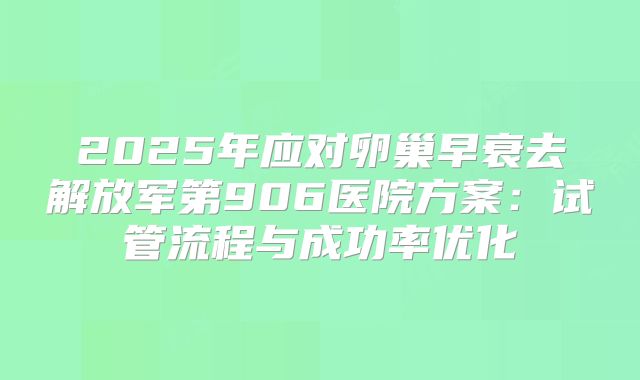 2025年应对卵巢早衰去解放军第906医院方案：试管流程与成功率优化
