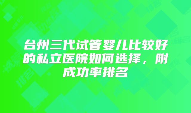 台州三代试管婴儿比较好的私立医院如何选择,附成功率排名