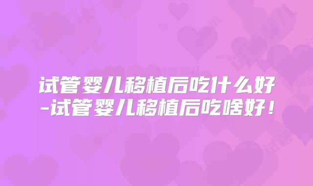 试管婴儿移植后吃什么好-试管婴儿移植后吃啥好!