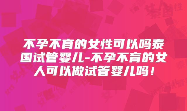 不孕不育的女性可以吗泰国试管婴儿-不孕不育的女人可以做试管婴儿吗！