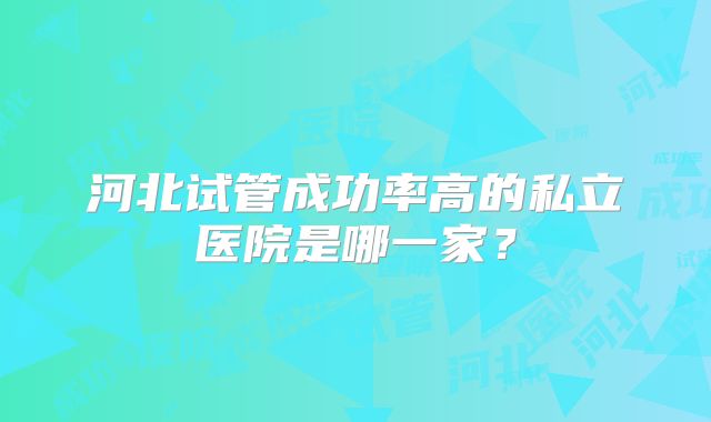 河北试管成功率高的私立医院是哪一家?