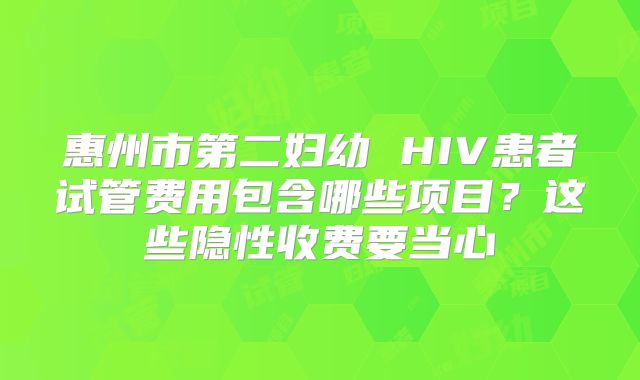 惠州市第二妇幼 HIV患者试管费用包含哪些项目？这些隐性收费要当心