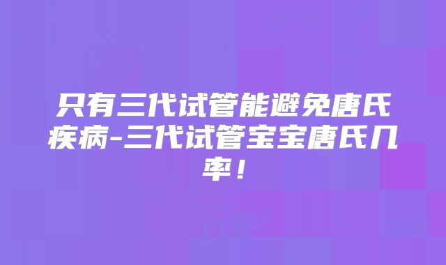 只有三代试管能避免唐氏疾病-三代试管宝宝唐氏几率!