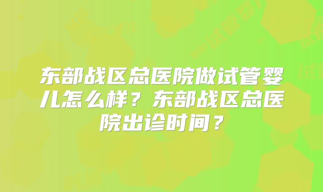 东部战区总医院做试管婴儿怎么样？东部战区总医院出诊时间？