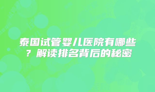 泰国试管婴儿医院有哪些?解读排名背后的秘密