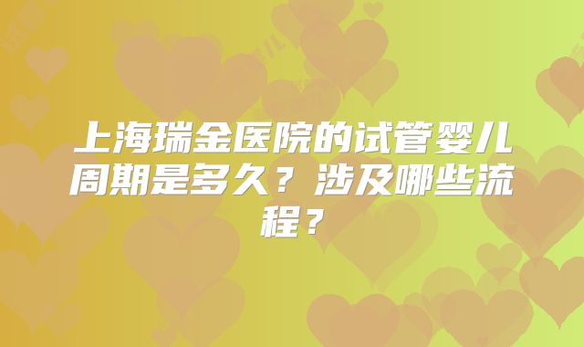 上海瑞金医院的试管婴儿周期是多久?涉及哪些流程?