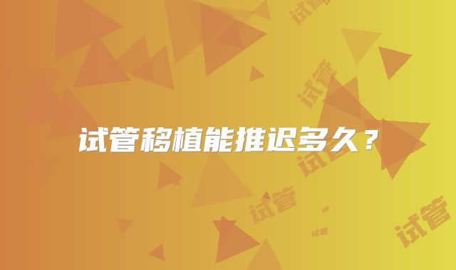 试管移植能推迟多久？