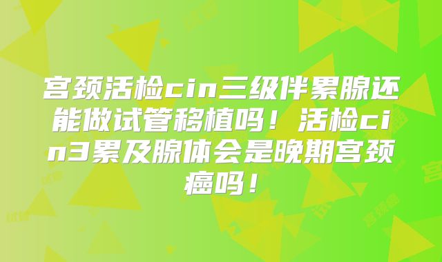 宫颈活检cin三级伴累腺还能做试管移植吗！活检cin3累及腺体会是晚期宫颈癌吗！