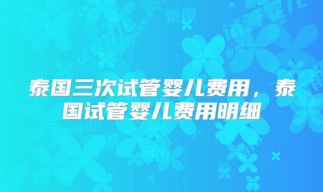 泰国三次试管婴儿费用，泰国试管婴儿费用明细