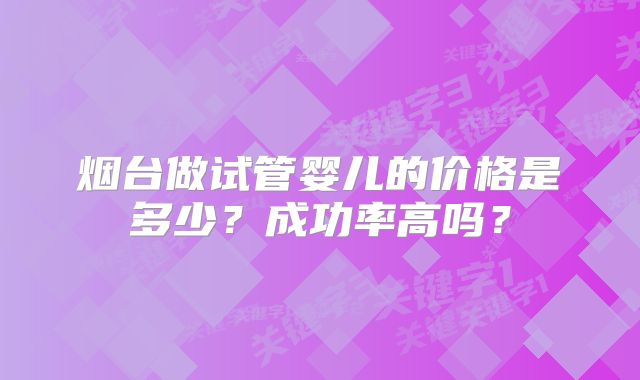 烟台做试管婴儿的价格是多少？成功率高吗？