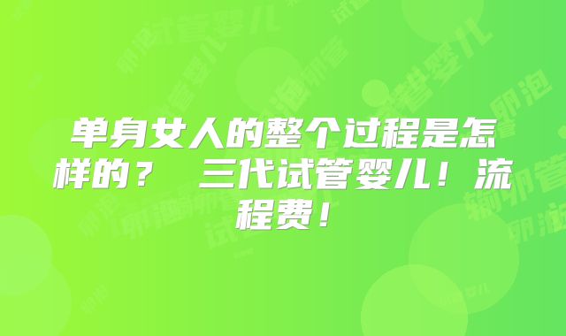 单身女人的整个过程是怎样的？ 三代试管婴儿！流程费！