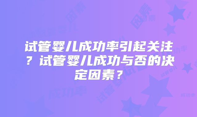 试管婴儿成功率引起关注？试管婴儿成功与否的决定因素？