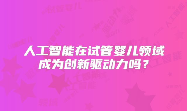 人工智能在试管婴儿领域成为创新驱动力吗？