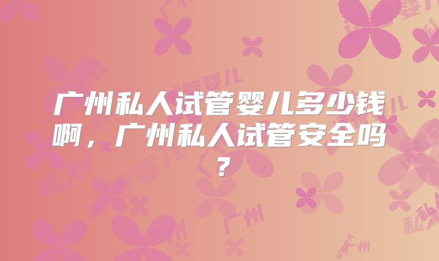 广州私人试管婴儿多少钱啊，广州私人试管安全吗？