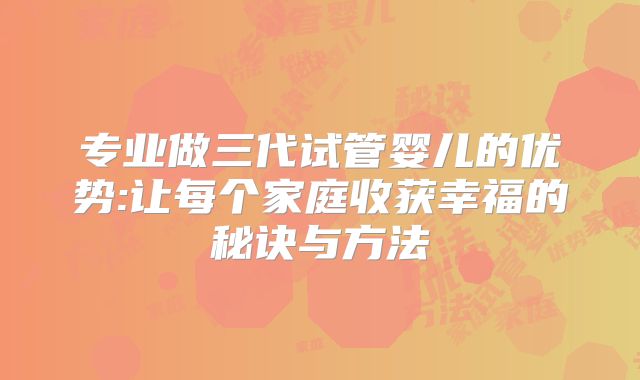 专业做三代试管婴儿的优势:让每个家庭收获幸福的秘诀与方法