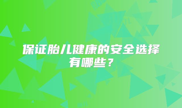 保证胎儿健康的安全选择有哪些？