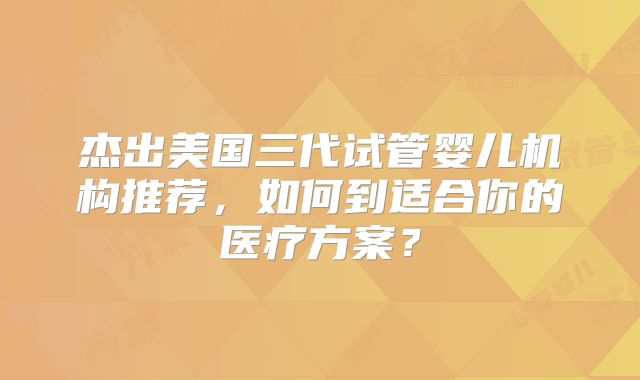 杰出美国三代试管婴儿机构推荐,如何到适合你的医疗方案?