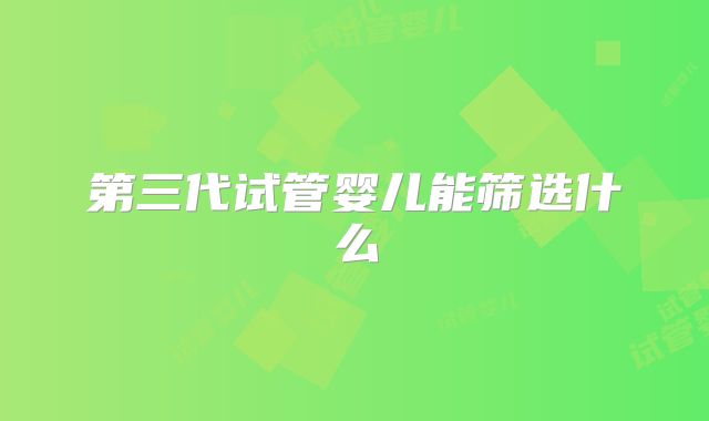 第三代试管婴儿能筛选什么