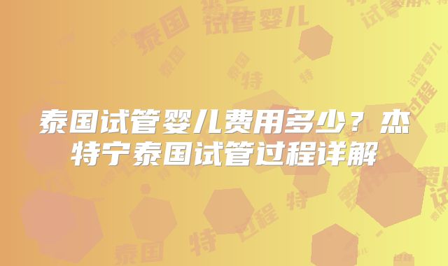 泰国试管婴儿费用多少？杰特宁泰国试管过程详解