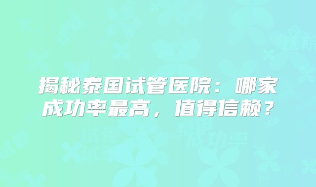 揭秘泰国试管医院：哪家成功率最高，值得信赖？