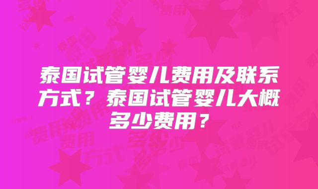 泰国试管婴儿费用及联系方式？泰国试管婴儿大概多少费用？