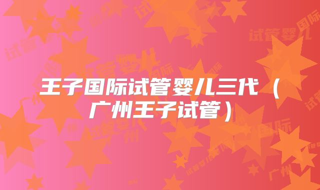王子国际试管婴儿三代（广州王子试管）