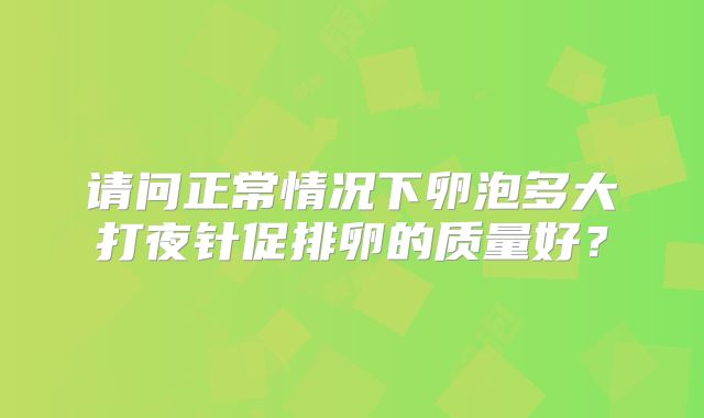 请问正常情况下卵泡多大打夜针促排卵的质量好？