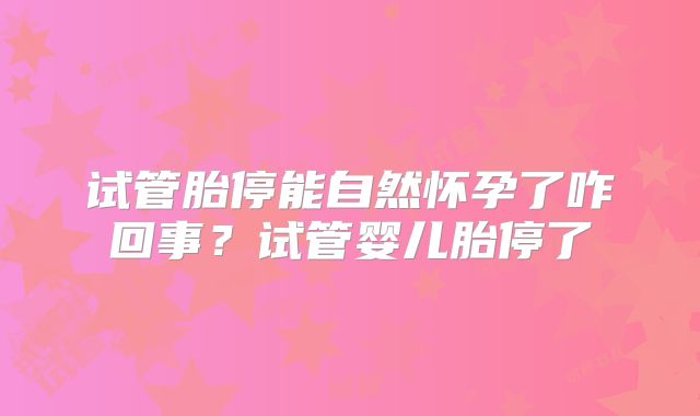 试管胎停能自然怀孕了咋回事?试管婴儿胎停了