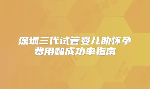 深圳三代试管婴儿助怀孕费用和成功率指南
